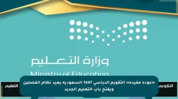 «عودة مفيدة» التقويم الدراسي 1447 السعودية يعيد نظام الفصلين ويفتح باب التعليم الجديد